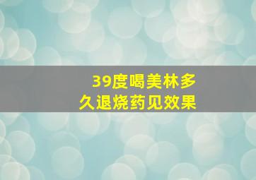 39度喝美林多久退烧药见效果