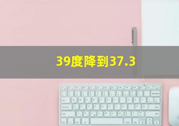 39度降到37.3