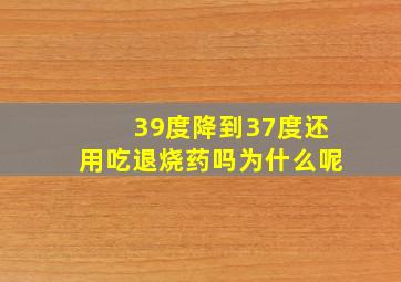 39度降到37度还用吃退烧药吗为什么呢