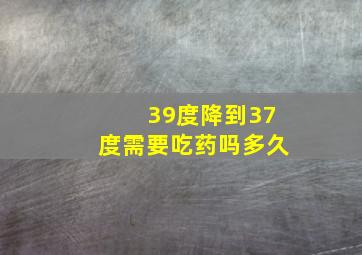 39度降到37度需要吃药吗多久