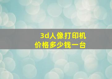 3d人像打印机价格多少钱一台