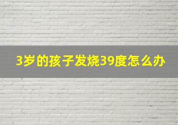 3岁的孩子发烧39度怎么办