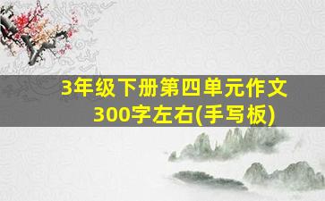 3年级下册第四单元作文300字左右(手写板)