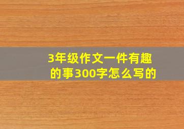 3年级作文一件有趣的事300字怎么写的