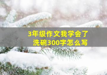 3年级作文我学会了洗碗300字怎么写