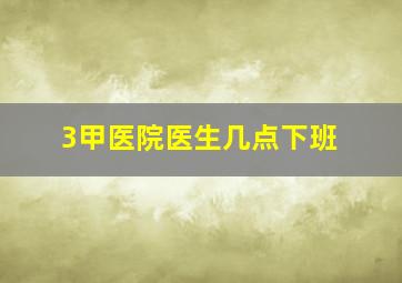 3甲医院医生几点下班