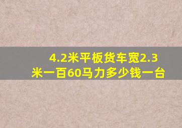 4.2米平板货车宽2.3米一百60马力多少钱一台