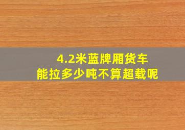 4.2米蓝牌厢货车能拉多少吨不算超载呢