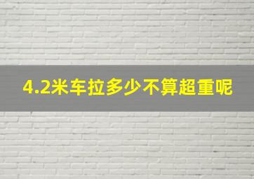 4.2米车拉多少不算超重呢