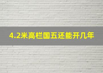 4.2米高栏国五还能开几年