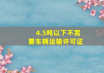 4.5吨以下不需要车辆运输许可证