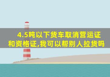 4.5吨以下货车取消营运证和资格证,我可以帮别人拉货吗