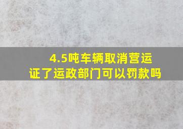 4.5吨车辆取消营运证了运政部门可以罚款吗