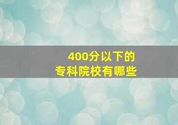 400分以下的专科院校有哪些