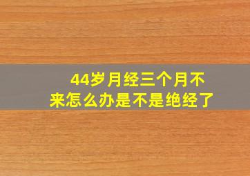 44岁月经三个月不来怎么办是不是绝经了