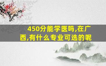 450分能学医吗,在广西,有什么专业可选的呢