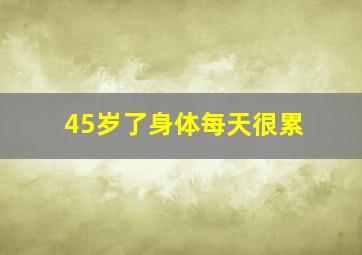 45岁了身体每天很累