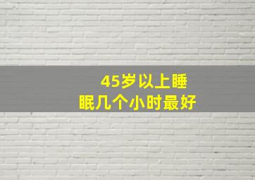 45岁以上睡眠几个小时最好