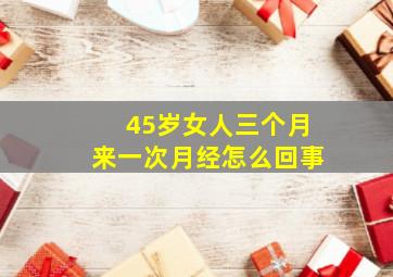 45岁女人三个月来一次月经怎么回事