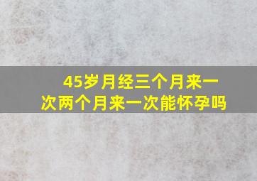 45岁月经三个月来一次两个月来一次能怀孕吗