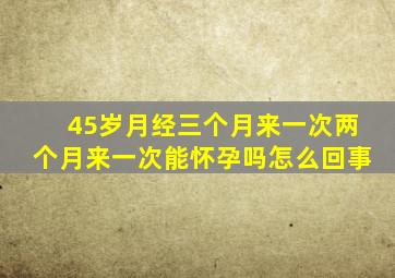 45岁月经三个月来一次两个月来一次能怀孕吗怎么回事