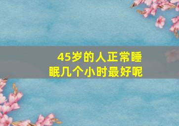 45岁的人正常睡眠几个小时最好呢