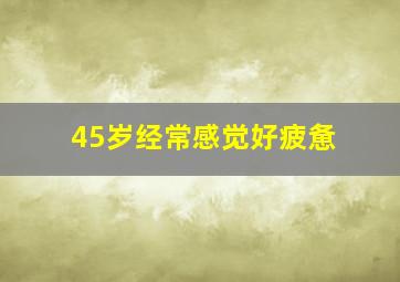 45岁经常感觉好疲惫