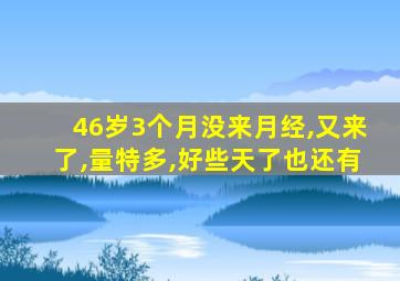 46岁3个月没来月经,又来了,量特多,好些天了也还有