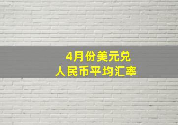 4月份美元兑人民币平均汇率