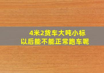 4米2货车大吨小标以后能不能正常跑车呢