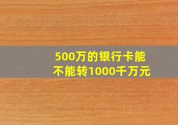 500万的银行卡能不能转1000千万元