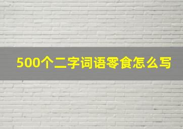 500个二字词语零食怎么写