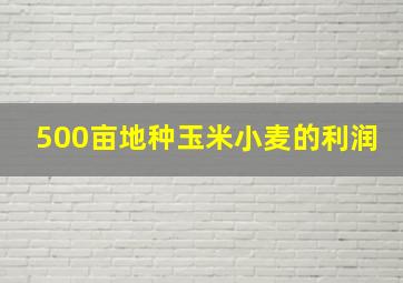 500亩地种玉米小麦的利润