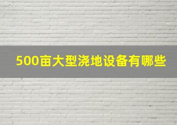 500亩大型浇地设备有哪些