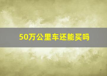 50万公里车还能买吗