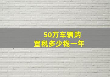 50万车辆购置税多少钱一年