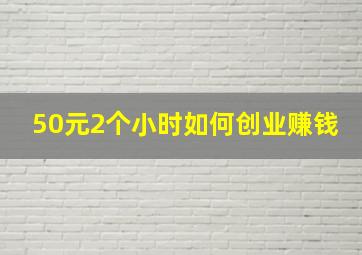 50元2个小时如何创业赚钱