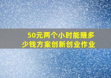 50元两个小时能赚多少钱方案创新创业作业