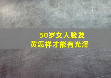 50岁女人脸发黄怎样才能有光泽