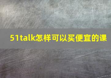 51talk怎样可以买便宜的课