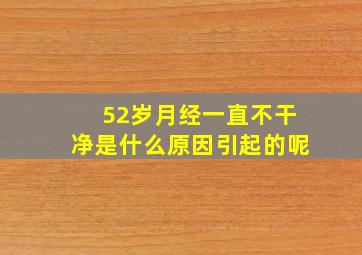 52岁月经一直不干净是什么原因引起的呢