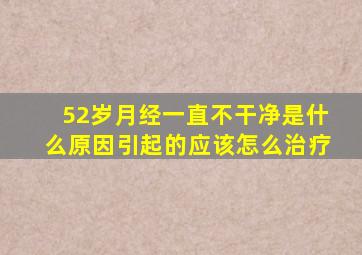 52岁月经一直不干净是什么原因引起的应该怎么治疗