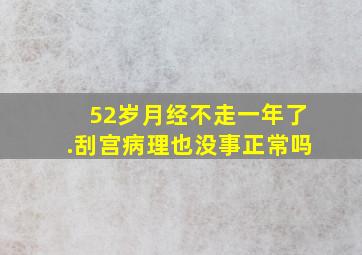 52岁月经不走一年了.刮宫病理也没事正常吗