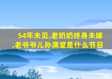 54年未见,老奶奶终身未嫁,老爷爷儿孙满堂是什么节目