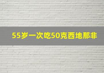 55岁一次吃50克西地那非