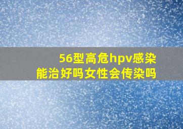 56型高危hpv感染能治好吗女性会传染吗