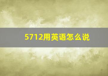 5712用英语怎么说