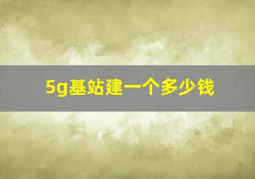 5g基站建一个多少钱