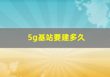 5g基站要建多久