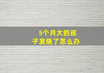 5个月大的孩子发烧了怎么办